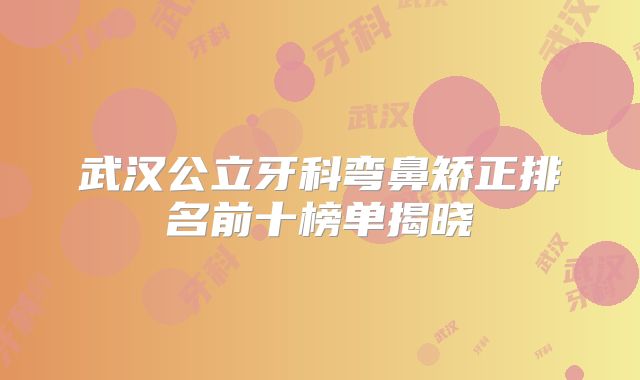 武汉公立牙科弯鼻矫正排名前十榜单揭晓