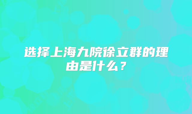 选择上海九院徐立群的理由是什么？