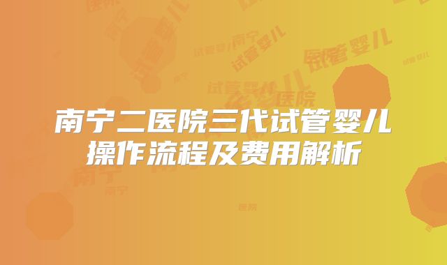南宁二医院三代试管婴儿操作流程及费用解析
