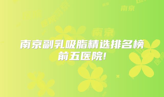南京副乳吸脂精选排名榜前五医院!