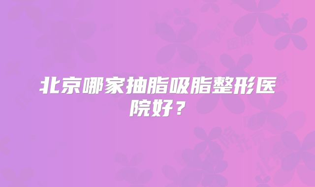 北京哪家抽脂吸脂整形医院好？