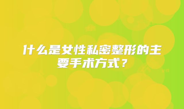 什么是女性私密整形的主要手术方式？