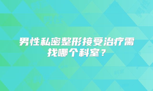 男性私密整形接受治疗需找哪个科室？