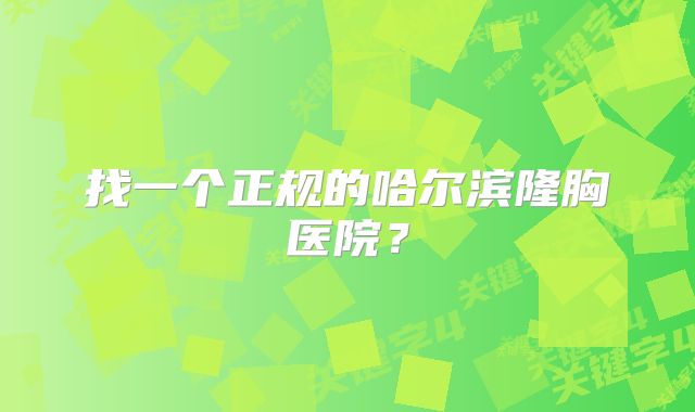找一个正规的哈尔滨隆胸医院？