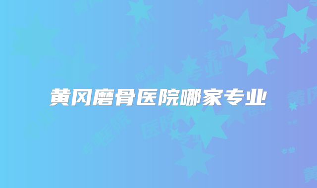 黄冈磨骨医院哪家专业