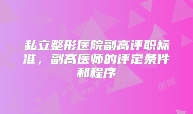 私立整形医院副高评职标准，副高医师的评定条件和程序