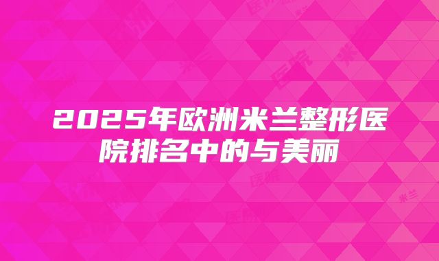 2025年欧洲米兰整形医院排名中的与美丽