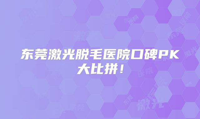 东莞激光脱毛医院口碑PK大比拼！