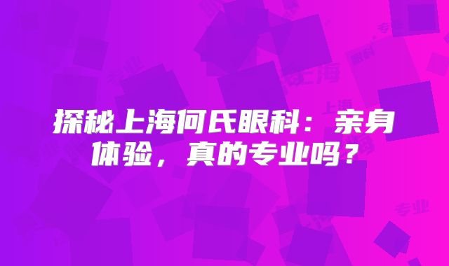 探秘上海何氏眼科：亲身体验，真的专业吗？