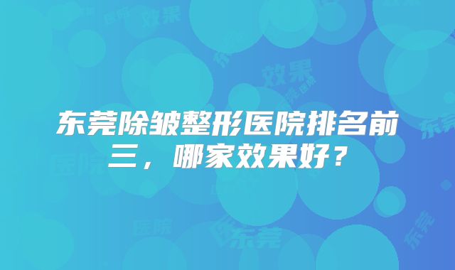 东莞除皱整形医院排名前三，哪家效果好？