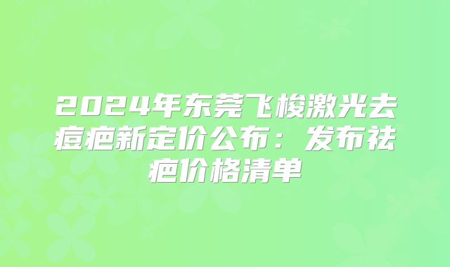 2024年东莞飞梭激光去痘疤新定价公布：发布祛疤价格清单