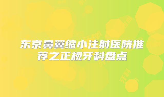 东京鼻翼缩小注射医院推荐之正规牙科盘点