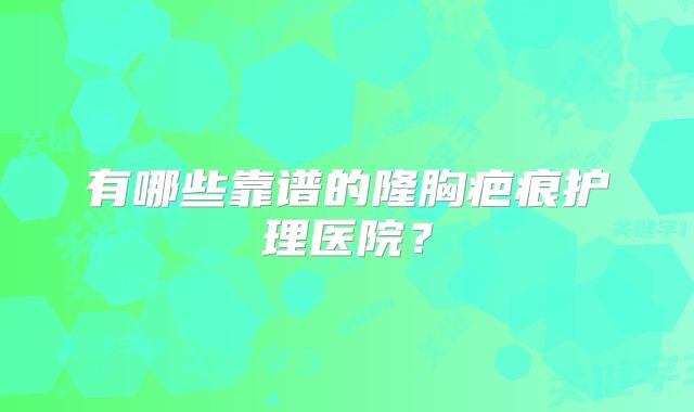 有哪些靠谱的隆胸疤痕护理医院？