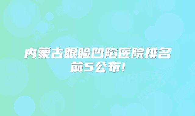 内蒙古眼睑凹陷医院排名前5公布!