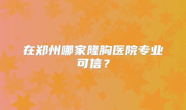 在郑州哪家隆胸医院专业可信？