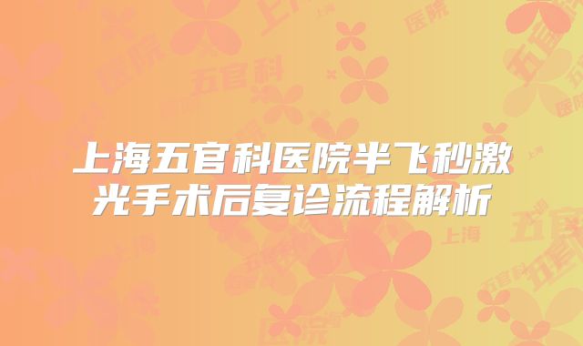 上海五官科医院半飞秒激光手术后复诊流程解析