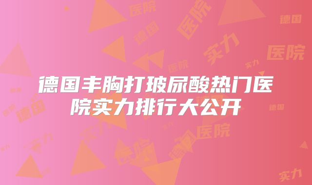 德国丰胸打玻尿酸热门医院实力排行大公开