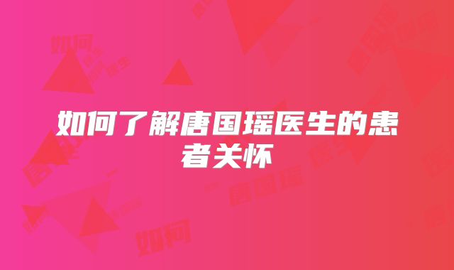 如何了解唐国瑶医生的患者关怀