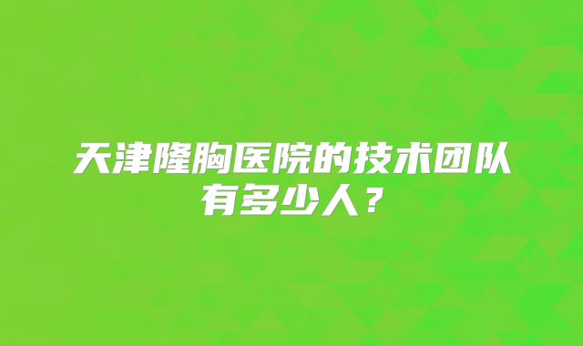 天津隆胸医院的技术团队有多少人？