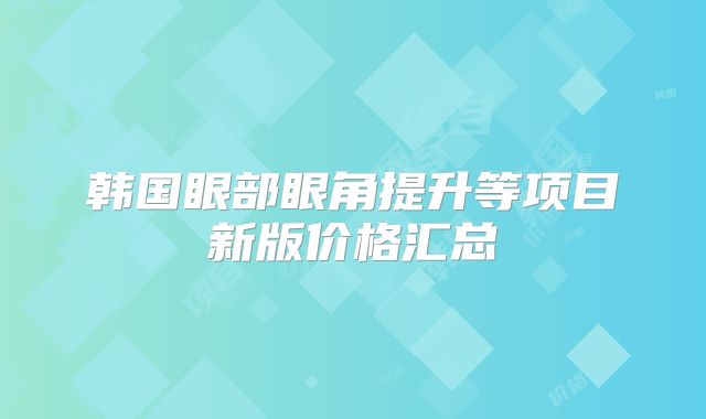 韩国眼部眼角提升等项目新版价格汇总