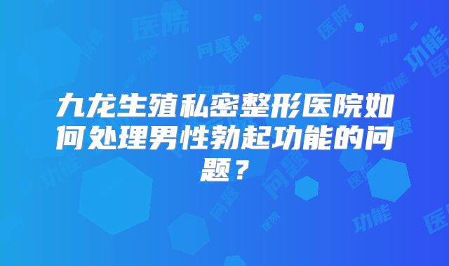 九龙生殖私密整形医院如何处理男性勃起功能的问题？