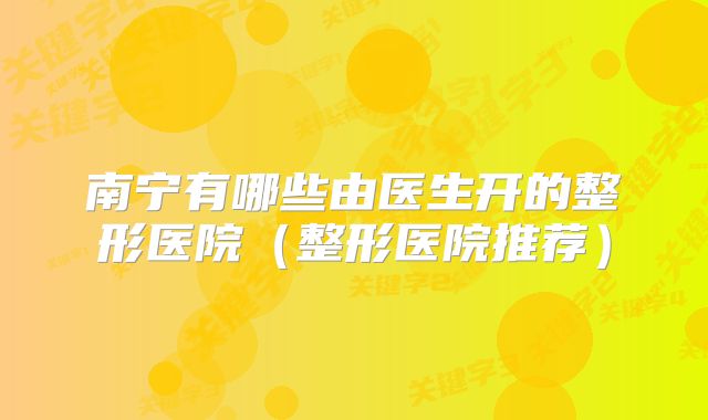 南宁有哪些由医生开的整形医院（整形医院推荐）