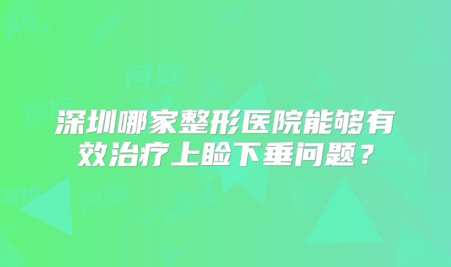 深圳哪家整形医院能够有效治疗上睑下垂问题？