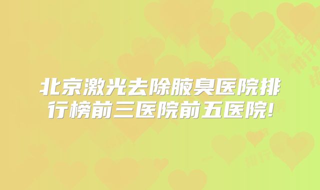 北京激光去除腋臭医院排行榜前三医院前五医院!