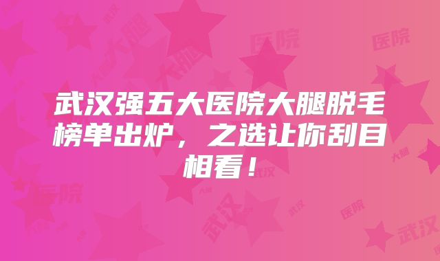 武汉强五大医院大腿脱毛榜单出炉，之选让你刮目相看！