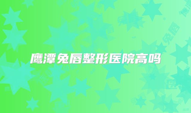 鹰潭兔唇整形医院高吗