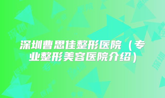 深圳曹思佳整形医院（专业整形美容医院介绍）