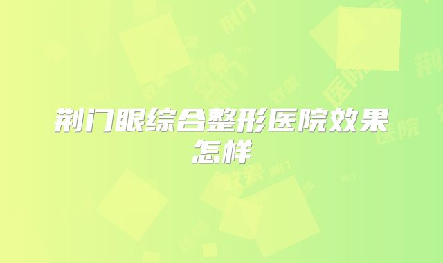 荆门眼综合整形医院效果怎样