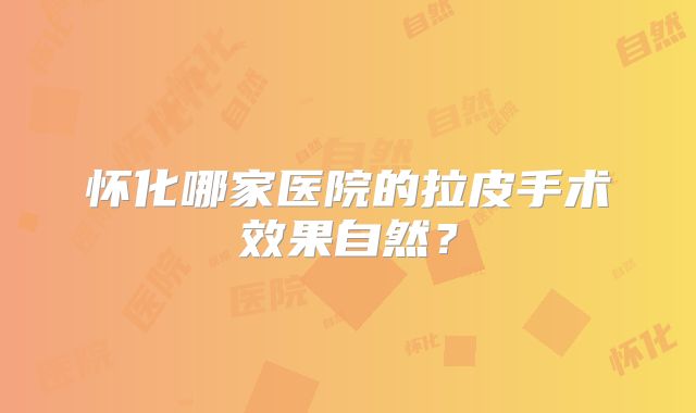 怀化哪家医院的拉皮手术效果自然？