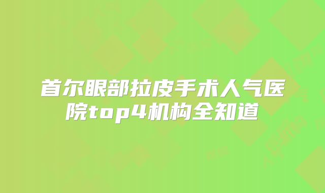 首尔眼部拉皮手术人气医院top4机构全知道