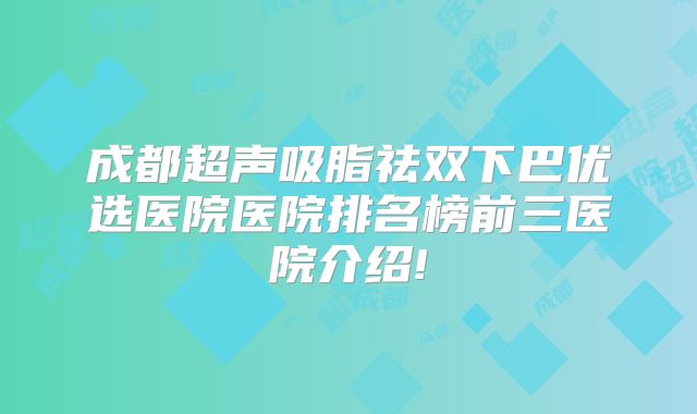成都超声吸脂祛双下巴优选医院医院排名榜前三医院介绍!