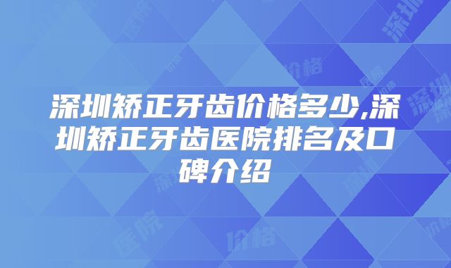 深圳矫正牙齿价格多少,深圳矫正牙齿医院排名及口碑介绍