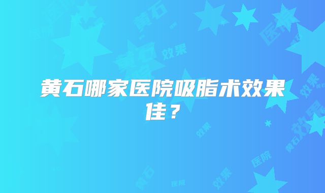 黄石哪家医院吸脂术效果佳？