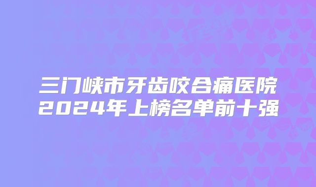 三门峡市牙齿咬合痛医院2024年上榜名单前十强