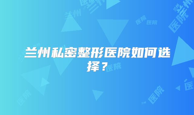 兰州私密整形医院如何选择？