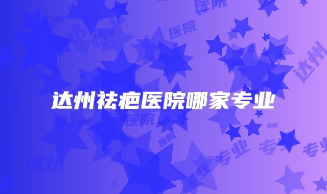 达州祛疤医院哪家专业