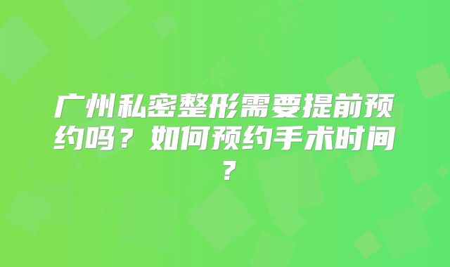 广州私密整形需要提前预约吗？如何预约手术时间？