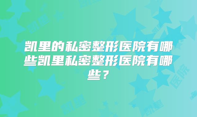 凯里的私密整形医院有哪些凯里私密整形医院有哪些？
