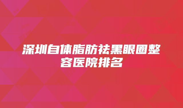 深圳自体脂肪祛黑眼圈整容医院排名