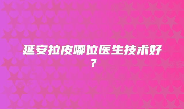 延安拉皮哪位医生技术好？
