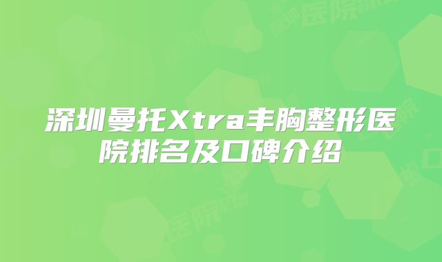 深圳曼托Xtra丰胸整形医院排名及口碑介绍