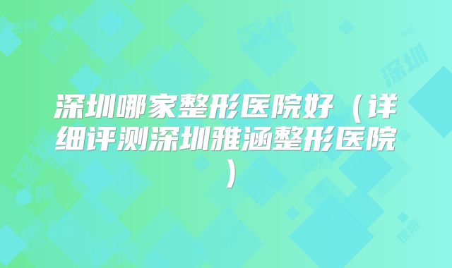 深圳哪家整形医院好（详细评测深圳雅涵整形医院）