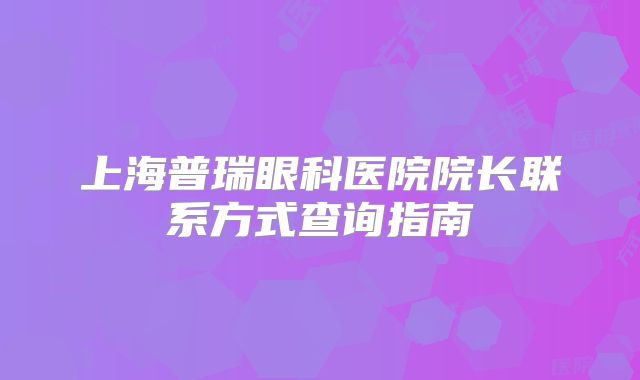 上海普瑞眼科医院院长联系方式查询指南
