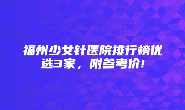 福州少女针医院排行榜优选3家，附参考价!