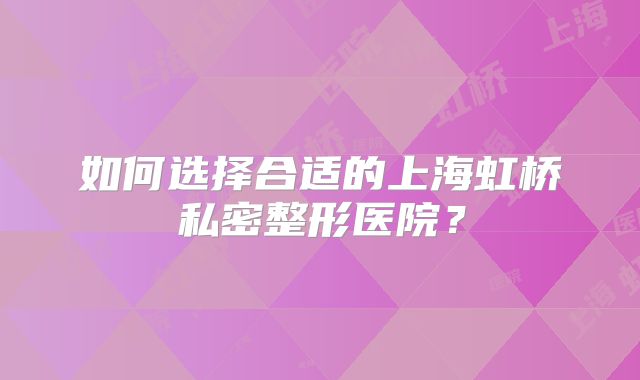 如何选择合适的上海虹桥私密整形医院？
