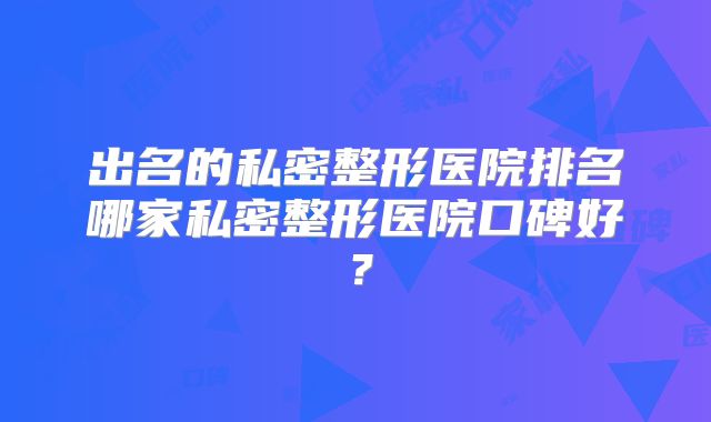 出名的私密整形医院排名哪家私密整形医院口碑好？